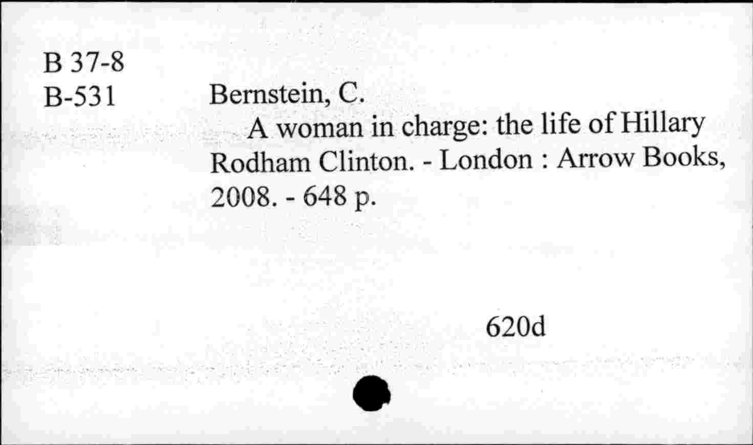 ﻿B 37-8 B-531	Bernstein, C. A woman in charge: the life of Hillary Rodham Clinton. - London : Arrow Books, 2008. - 648 p.
620d